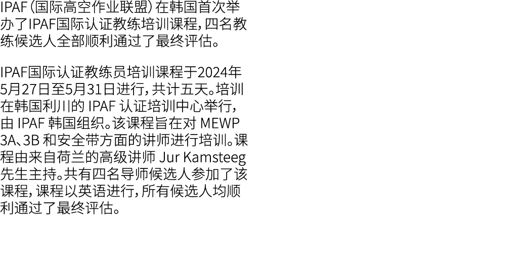 IPAF（国际高空作业联盟）在韩国首次举办了IPAF国际认证教练培训课程，四名教练候选人全部顺利通过了最终评估。 IPAF国际认证教练员培训课程于2024年5月27日至5月31日进行，共计五天。培训在韩国利川的 IPAF 认证培训中心...