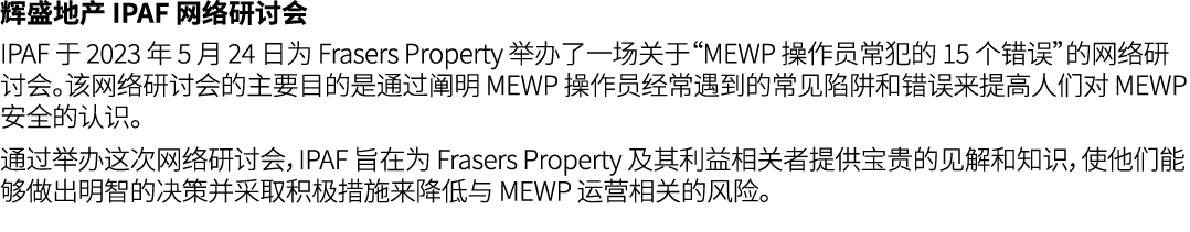 辉盛地产 IPAF 网络研讨会 IPAF 于 2023 年 5 月 24 日为 Frasers Property 举办了一场关于“MEWP 操作员常犯的 15 个错误”的网络研讨会。该网络研讨会的主要目的是通过阐明 MEWP 操作员经...