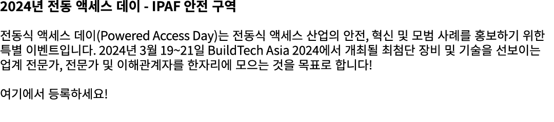 2024년 전동 액세스 데이 IPAF 안전 구역 전동식 액세스 데이(Powered Access Day)는 전동식 액세스 산업의 안전, 혁신 및 모범 사례를 홍보하기 위한 특별 이벤트입니다. 2024년 3월 19...