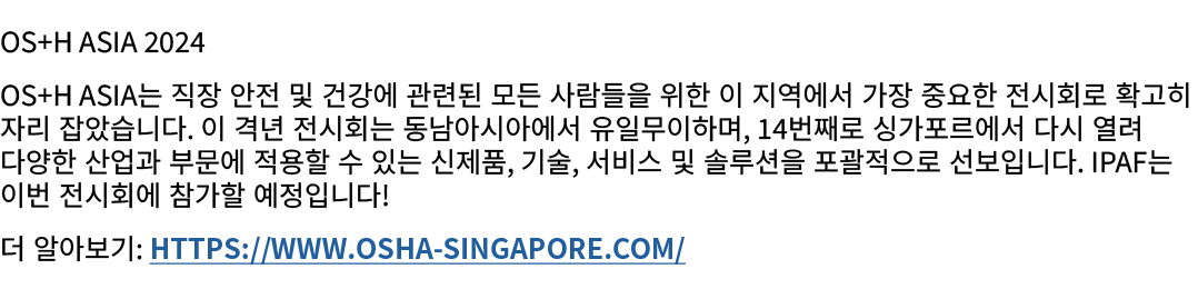 OS+H Asia 2024 OS+H Asia는 직장 안전 및 건강에 관련된 모든 사람들을 위한 이 지역에서 가장 중요한 전시회로 확고히 자리 잡았습니다. 이 격년 전시회는 동남아시아에서 유일무이하며, 14번째로...