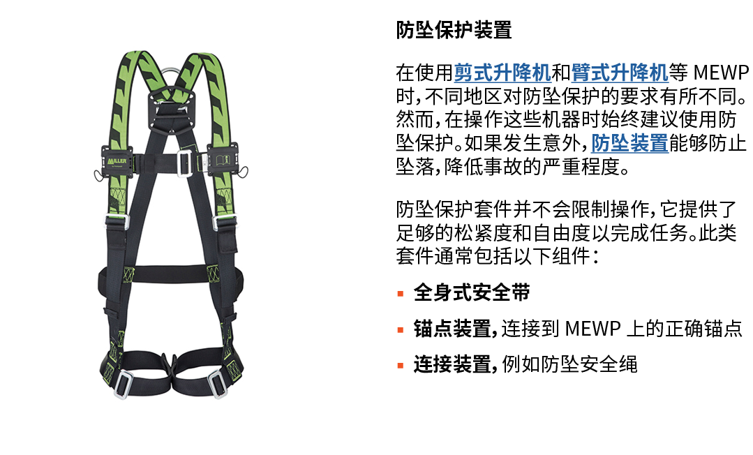 ￼ 防坠保护装置 在使用剪式升降机和臂式升降机等 MEWP 时，不同地区对防坠保护的要求有所不同。然而，在操作这些机器时始终建议使用防坠保护。如果发生意外，防坠装置能够防止坠落，降低事故的严重程度。 防坠保护套件并不会限制操作，它提供...