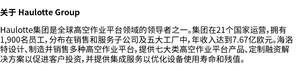 关于 Haulotte Group Haulotte集团是全球高空作业平台领域的领导者之一。集团在21个国家运营，拥有1,900名员工，分布在销售和服务子公司及五大工厂中，年收入达到7.67亿欧元。海洛特设计、制造并销售多种高空作业平...