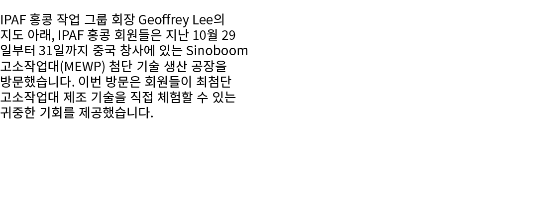 IPAF 홍콩 작업 그룹 회장 Geoffrey Lee의 지도 아래, IPAF 홍콩 회원들은 지난 10월 29일부터 31일까지 중국 창사에 있는 Sinoboom 고소작업대(MEWP) 첨단 기술 생산 공장을 방문했...