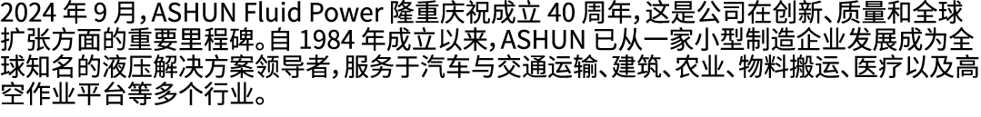 2024 年 9 月，ASHUN Fluid Power 隆重庆祝成立 40 周年，这是公司在创新、质量和全球扩张方面的重要里程碑。自 1984 年成立以来，ASHUN 已从一家小型制造企业发展成为全球知名的液压解决方案领导者，服务于...