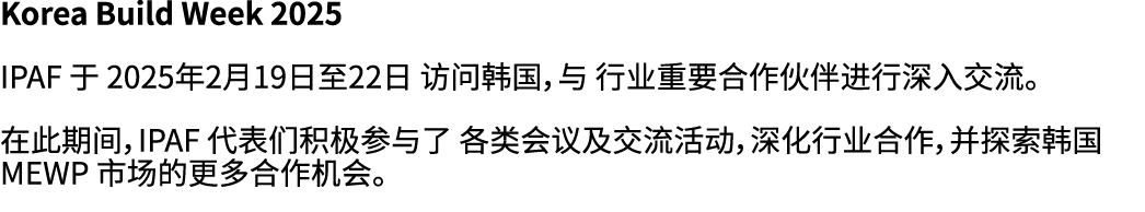 Korea Build Week 2025 IPAF 于 2025年2月19日至22日 访问韩国，与 行业重要合作伙伴进行深入交流。 在此期间，IPAF 代表们积极参与了 各类会议及交流活动，深化行业合作，并探索韩国 MEWP 市场的...