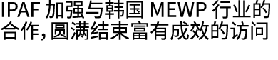 IPAF 加强与韩国 MEWP 行业的合作，圆满结束富有成效的访问
