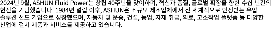 2024년 9월, ASHUN Fluid Power는 창립 40주년을 맞이하며, 혁신과 품질, 글로벌 확장을 향한 수십 년간의 헌신을 기념했습니다. 1984년 설립 이후, ASHUN은 소규모 제조업체에서 전 세계...