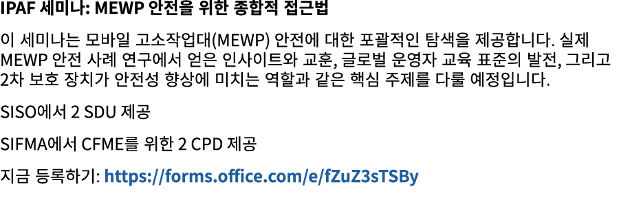 IPAF 세미나: MEWP 안전을 위한 종합적 접근법 이 세미나는 모바일 고소작업대(MEWP) 안전에 대한 포괄적인 탐색을 제공합니다. 실제 MEWP 안전 사례 연구에서 얻은 인사이트와 교훈, 글로벌 운영자 교...