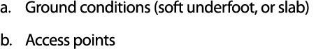 a. Ground conditions (soft underfoot, or slab) b. Access points