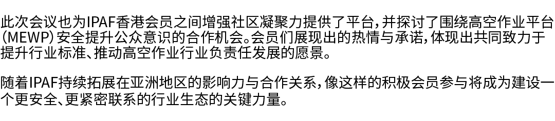 此次会议也为IPAF香港会员之间增强社区凝聚力提供了平台，并探讨了围绕高空作业平台（MEWP）安全提升公众意识的合作机会。会员们展现出的热情与承诺，体现出共同致力于提升行业标准、推动高空作业行业负责任发展的愿景。 随着IPAF持续拓展...