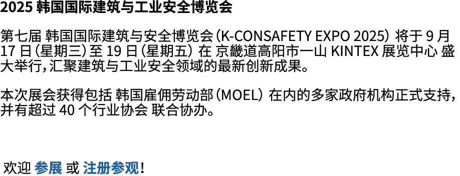 2025 韩国国际建筑与工业安全博览会 第七届 韩国国际建筑与安全博览会（K CONSAFETY EXPO 2025） 将于 9 月 17 日（星期三）至 19 日（星期五） 在 京畿道高阳市一山 KINTEX 展览中心 盛大举行，汇...