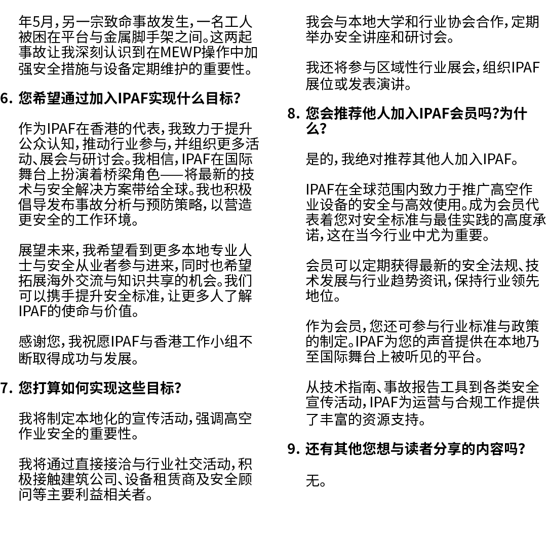 年5月，另一宗致命事故发生，一名工人被困在平台与金属脚手架之间。这两起事故让我深刻认识到在MEWP操作中加强安全措施与设备定期维护的重要性。 6. 您希望通过加入IPAF实现什么目标？ 作为IPAF在香港的代表，我致力于提升公众认知，...