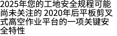 2025年您的工地安全规程可能尚未关注的 2020年后平板剪叉式高空作业平台的一项关键安全特性