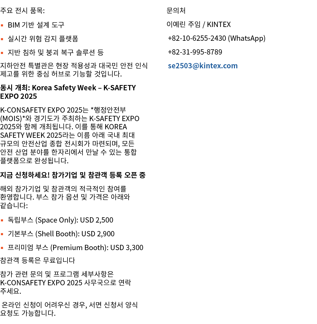 주요 전시 품목: ▪ BIM 기반 설계 도구 ▪ 실시간 위험 감지 플랫폼 ▪ 지반 침하 및 붕괴 복구 솔루션 등 지하안전 특별관은 현장 적용성과 대국민 안전 인식 제고를 위한 중심 허브로 기능할 것입니다. 동시...
