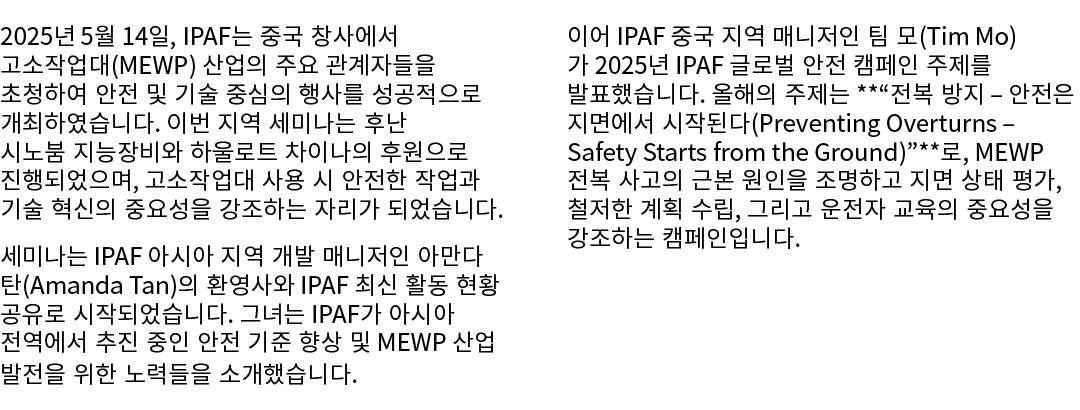 2025년 5월 14일, IPAF는 중국 창사에서 고소작업대(MEWP) 산업의 주요 관계자들을 초청하여 안전 및 기술 중심의 행사를 성공적으로 개최하였습니다. 이번 지역 세미나는 후난 시노붐 지능장비와 하울로트...