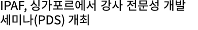 IPAF, 싱가포르에서 강사 전문성 개발 세미나(PDS) 개최