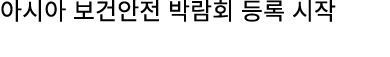 아시아 보건안전 박람회 등록 시작