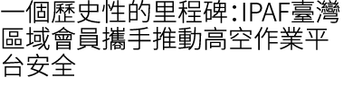 一個歷史性的里程碑：IPAF臺灣區域會員攜手推動高空作業平台安全