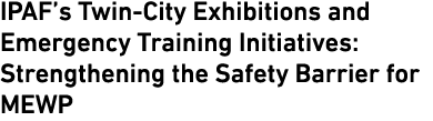 IPAF’s Twin City Exhibitions and Emergency Training Initiatives: Strengthening the Safety Barrier for MEWP