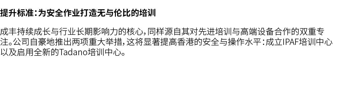提升标准：为安全作业打造无与伦比的培训 成丰持续成长与行业长期影响力的核心，同样源自其对先进培训与高端设备合作的双重专注。公司自豪地推出两项重大举措，这将显著提高香港的安全与操作水平：成立IPAF培训中心以及启用全新的Tadano培训...