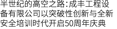 半世纪的高空之路：成丰工程设备有限公司以突破性创新与全新安全培训时代开启50周年庆典