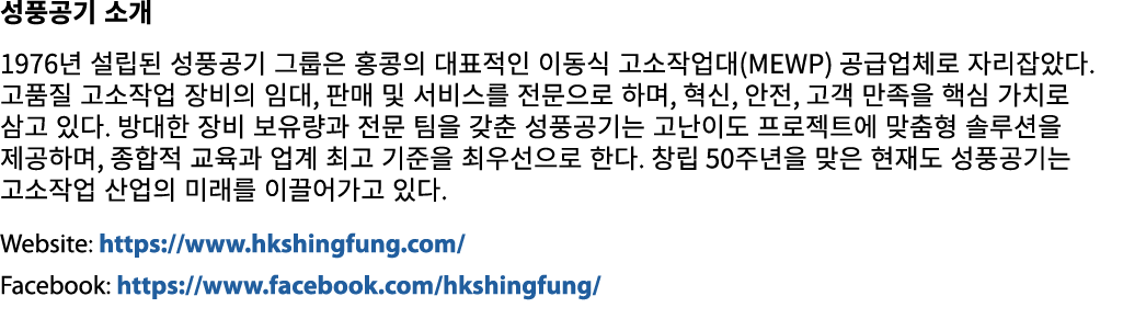 성풍공기 소개 1976년 설립된 성풍공기 그룹은 홍콩의 대표적인 이동식 고소작업대(MEWP) 공급업체로 자리잡았다. 고품질 고소작업 장비의 임대, 판매 및 서비스를 전문으로 하며, 혁신, 안전, 고객 만족을 핵...