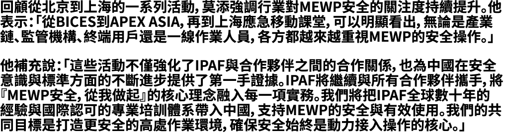 回顧從北京到上海的一系列活動，莫添強調行業對MEWP安全的關注度持續提升。他表示：「從BICES到APEX ASIA，再到上海應急移動課堂，可以明顯看出，無論是產業鏈、監管機構、終端用戶還是一線作業人員，各方都越來越重視MEWP的安全...