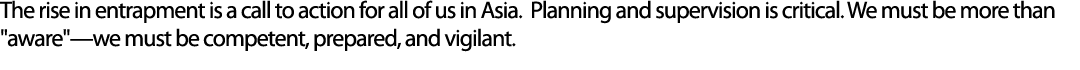 The rise in entrapment is a call to action for all of us in Asia. Planning and supervision is critical. We must be mo...