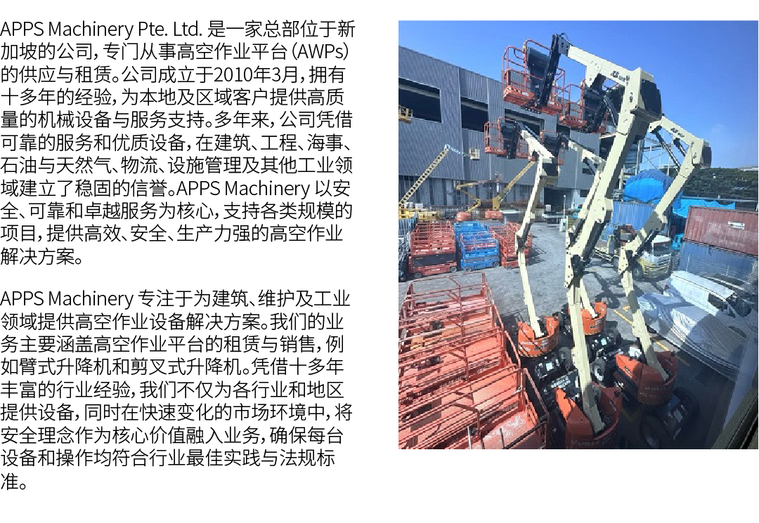 APPS Machinery Pte. Ltd. 是一家总部位于新加坡的公司，专门从事高空作业平台（AWPs）的供应与租赁。公司成立于2010年3月，拥有十多年的经验，为本地及区域客户提供高质量的机械设备与服务支持。多年来，公司凭借可...