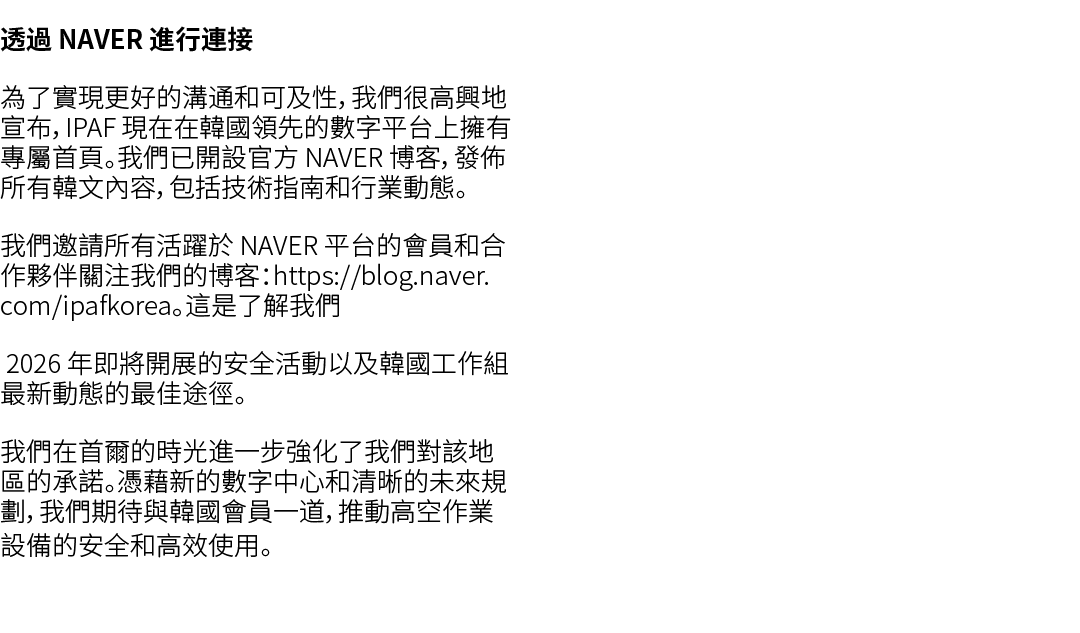 透過 NAVER 進行連接 為了實現更好的溝通和可及性，我們很高興地宣布，IPAF 現在在韓國領先的數字平台上擁有專屬首頁。我們已開設官方 NAVER 博客，發佈所有韓文內容，包括技術指南和行業動態。 我們邀請所有活躍於 NAVER ...