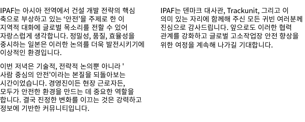IPAF는 아시아 전역에서 건설 개발 전략의 핵심 축으로 부상하고 있는 ‘안전’을 주제로 한 이 지역적 대화에 글로벌 목소리를 전할 수 있어 자랑스럽게 생각합니다. 정밀성, 품질, 효율성을 중시하는 일본은 이러...